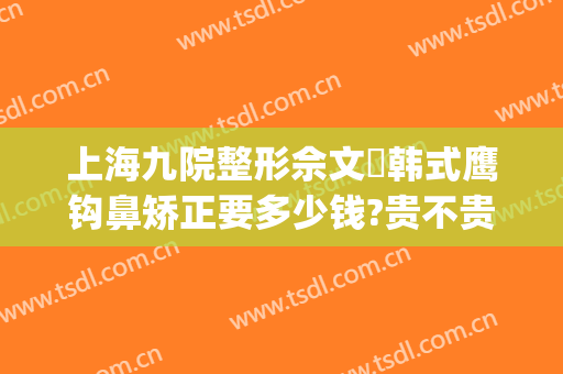上海九院整形佘文珺韩式鹰钩鼻矫正要多少钱?贵不贵?(上海九院 眼部整形)