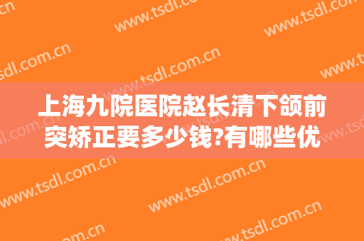 上海九院医院赵长清下颌前突矫正要多少钱?有哪些优势?(上海第九人民医院正颌多少钱)