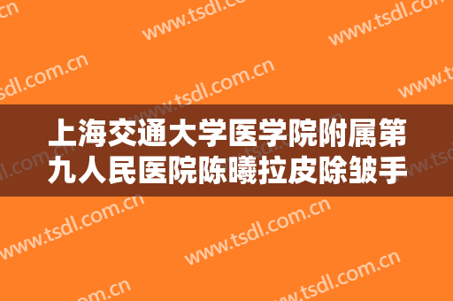 上海交通大学医学院附属第九人民医院陈曦拉皮除皱手术需要多少费用?贵不贵?
