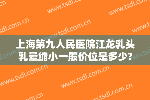 上海第九人民医院江龙乳头乳晕缩小一般价位是多少?多长时间恢复?