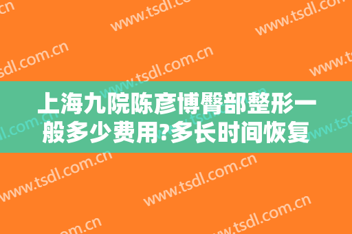 上海九院陈彦博臀部整形一般多少费用?多长时间恢复?