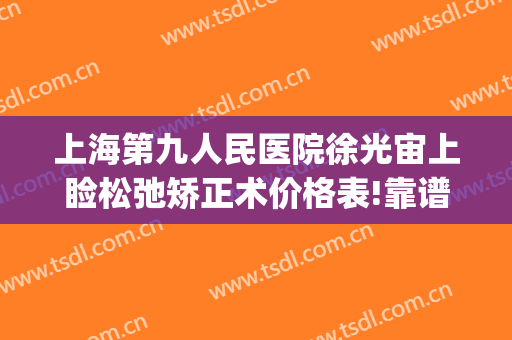 上海第九人民医院徐光宙上睑松弛矫正术价格表!靠谱吗?(上海第九人民医院上睑下垂手术费用)