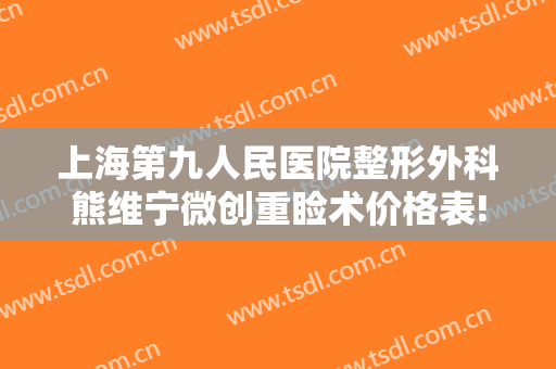 上海第九人民医院整形外科熊维宁微创重睑术价格表!贵不贵?