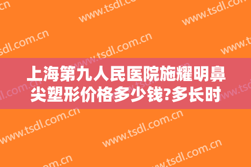 上海第九人民医院施耀明鼻尖塑形价格多少钱?多长时间恢复?
