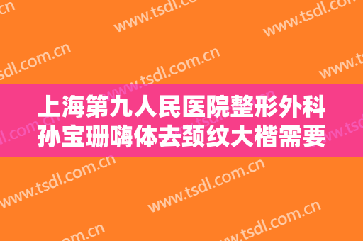 上海第九人民医院整形外科孙宝珊嗨体去颈纹大楷需要多少钱?怎么样?