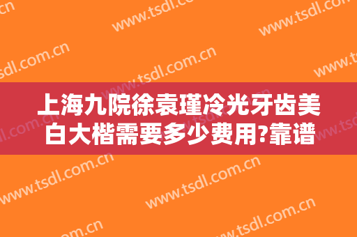 上海九院徐袁瑾冷光牙齿美白大楷需要多少费用?靠谱吗?