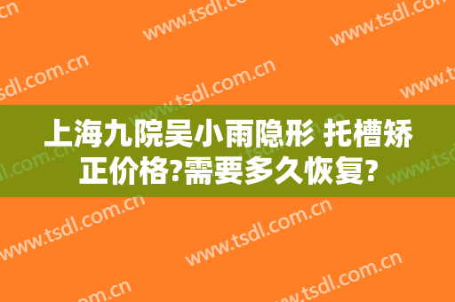 上海九院吴小雨隐形 托槽矫正价格?需要多久恢复?
