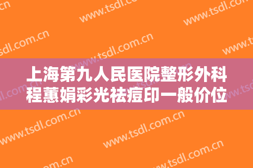 上海第九人民医院整形外科程蕙娟彩光祛痘印一般价位是多少钱?可靠吗?