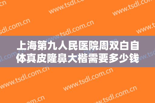 上海第九人民医院周双白自体真皮隆鼻大楷需要多少钱?多长时间恢复?