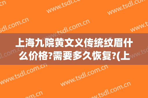 上海九院黄文义传统纹眉什么价格?需要多久恢复?(上海第九人民医院纹眉怎么样)