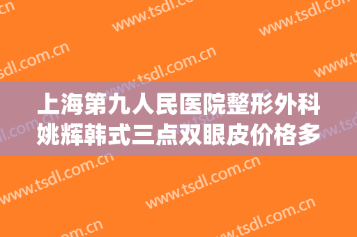 上海第九人民医院整形外科姚辉韩式三点双眼皮价格多少钱?怎么样?(上海九院整形医院双眼皮)