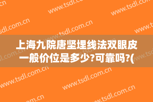 上海九院唐坚埋线法双眼皮一般价位是多少?可靠吗?(上海九院埋线双眼皮哪个医生比较好)