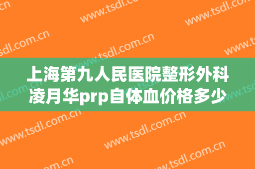 上海第九人民医院整形外科凌月华prp自体血价格多少钱?贵不贵?