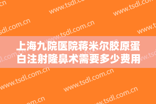 上海九院医院蒋米尔胶原蛋白注射隆鼻术需要多少费用?需要多久恢复?