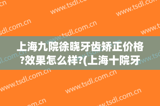 上海九院徐晓牙齿矫正价格?效果怎么样?(上海十院牙齿矫正)