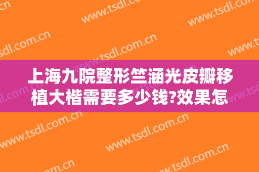 上海九院整形竺涵光皮瓣移植大楷需要多少钱?效果怎么样?
