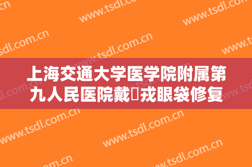 上海交通大学医学院附属第九人民医院戴尅戎眼袋修复价格表!多长时间恢复?