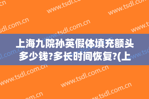 上海九院孙英假体填充额头多少钱?多长时间恢复?(上海九院整脸填充多少价格?)