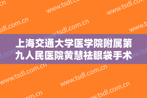 上海交通大学医学院附属第九人民医院黄慧祛眼袋手术失败修复价格表!靠谱吗?