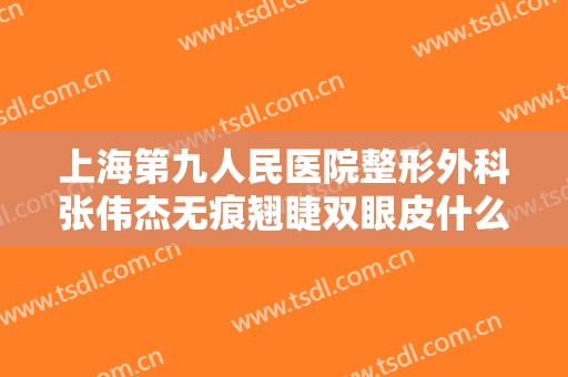 上海第九人民医院整形外科张伟杰无痕翘睫双眼皮什么价格?可靠吗?