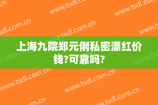 上海九院郑元俐私密漂红价钱?可靠吗?