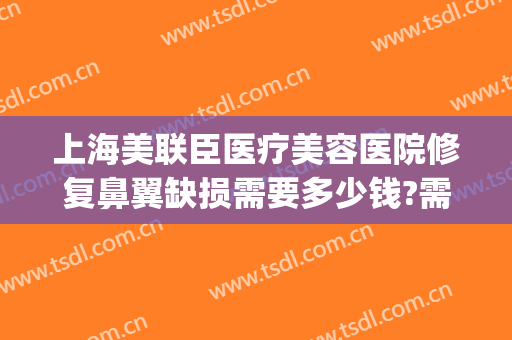 上海美联臣医疗美容医院修复鼻翼缺损需要多少钱?需要多久恢复?(鼻翼缺损修复哪家医院好)