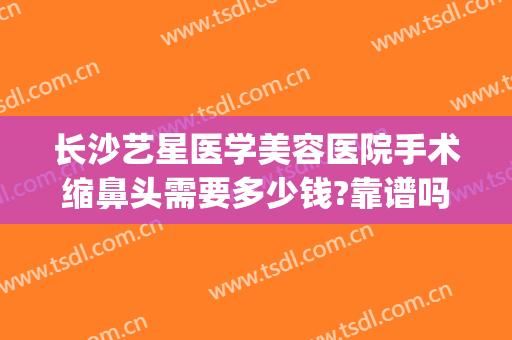 长沙艺星医学美容医院手术缩鼻头需要多少钱?靠谱吗?(长沙艺星美整形医院)