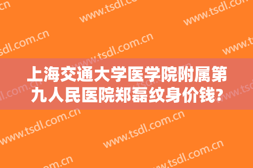 上海交通大学医学院附属第九人民医院郑磊纹身价钱?需要多久恢复?