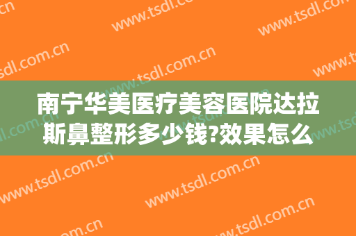 南宁华美医疗美容医院达拉斯鼻整形多少钱?效果怎么样?(南宁华美整形美容医院费用)