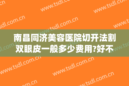 南昌同济美容医院切开法割双眼皮一般多少费用?好不好?(切开双眼皮手术一般多少钱)