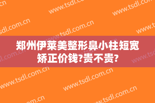 郑州伊莱美整形鼻小柱短宽矫正价钱?贵不贵?
