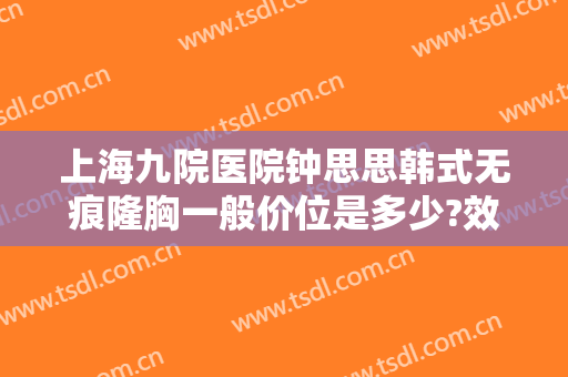 上海九院医院钟思思韩式无痕隆胸一般价位是多少?效果怎么样?