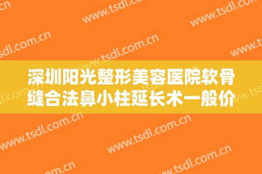 深圳阳光整形美容医院软骨缝合法鼻小柱延长术一般价位是多少费用?靠谱吗?