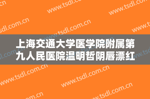 上海交通大学医学院附属第九人民医院温明哲阴唇漂红术一般价位是多少钱?靠谱吗?
