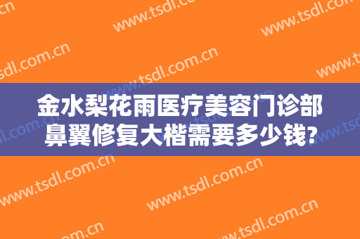 金水梨花雨医疗美容门诊部鼻翼修复大楷需要多少钱?需要多久恢复?