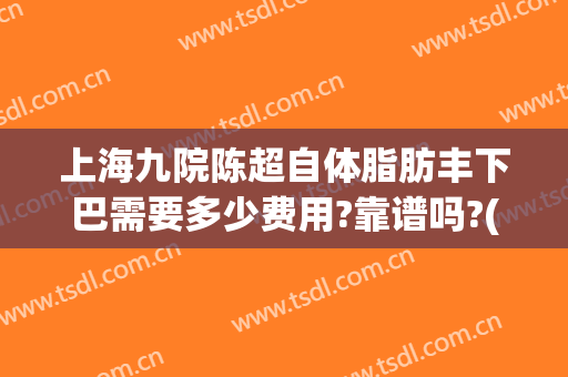 上海九院陈超自体脂肪丰下巴需要多少费用?靠谱吗?(上海九院自体脂肪填充医生)