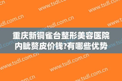 重庆新铜雀台整形美容医院内眦赘皮价钱?有哪些优势?(重庆铜雀台美容医院正规吗)
