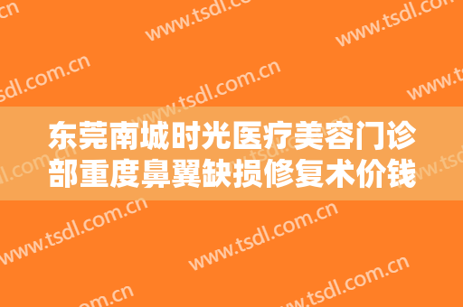 东莞南城时光医疗美容门诊部重度鼻翼缺损修复术价钱?效果怎么样?