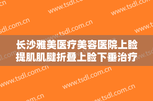 长沙雅美医疗美容医院上睑提肌肌腱折叠上睑下垂治疗一般价位是多少钱?靠谱吗?