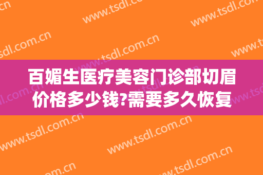 百媚生医疗美容门诊部切眉价格多少钱?需要多久恢复?(整形医院切眉多少钱)
