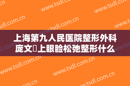上海第九人民医院整形外科庞文璟上眼睑松弛整形什么价格?可靠吗?