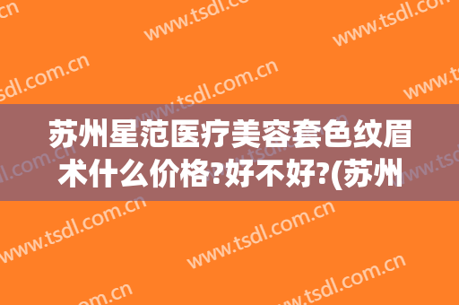 苏州星范医疗美容套色纹眉术什么价格?好不好?(苏州星范医疗美容套色纹眉术什么价格?好不好做)