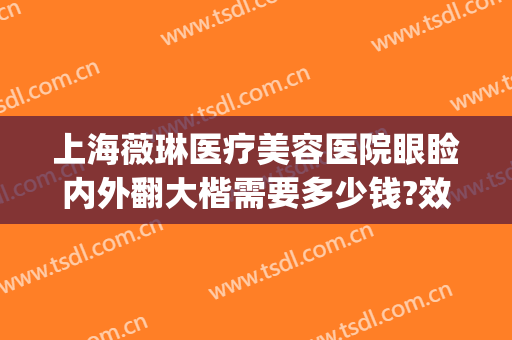 上海薇琳医疗美容医院眼睑内外翻大楷需要多少钱?效果怎么样?(上海薇琳医美医院整形)