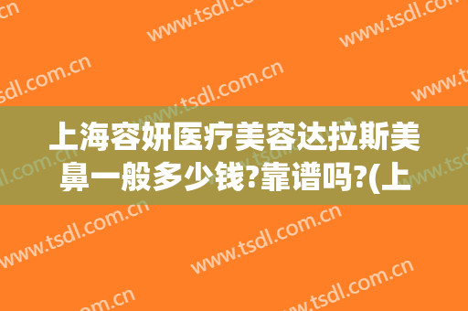 上海容妍医疗美容达拉斯美鼻一般多少钱?靠谱吗?(上海容妍整形医院做鼻子做的好不好)