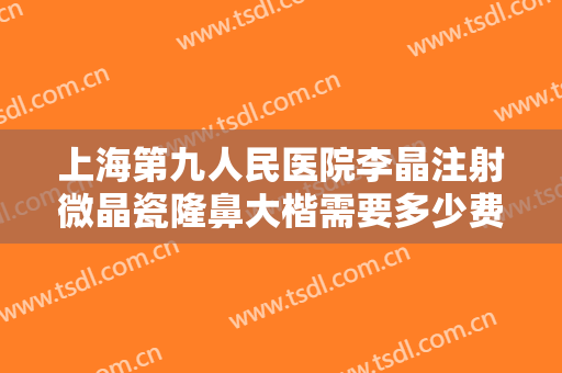 上海第九人民医院李晶注射微晶瓷隆鼻大楷需要多少费用?多长时间恢复?