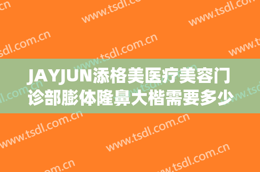 JAYJUN添格美医疗美容门诊部膨体隆鼻大楷需要多少钱?效果怎么样?