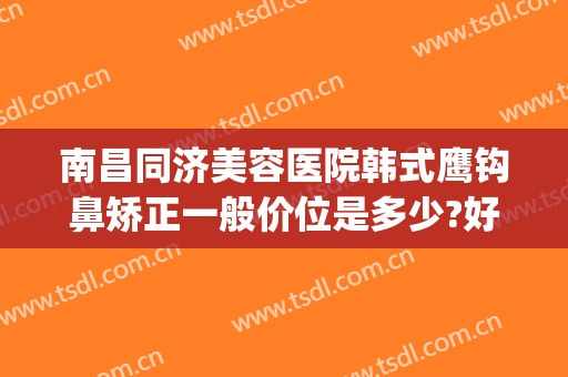 南昌同济美容医院韩式鹰钩鼻矫正一般价位是多少?好不好?(鹰钩鼻矫正整形)
