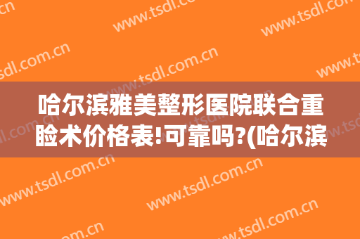 哈尔滨雅美整形医院联合重睑术价格表!可靠吗?(哈尔滨雅美整形医疗美容医院)
