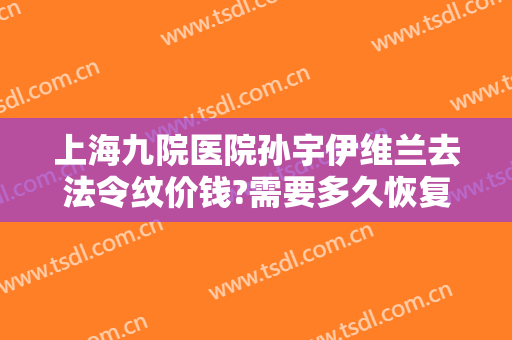 上海九院医院孙宇伊维兰去法令纹价钱?需要多久恢复?