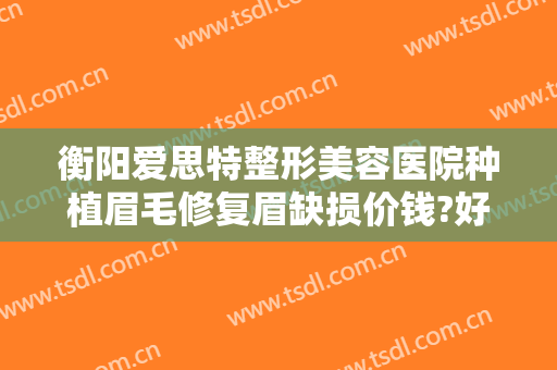 衡阳爱思特整形美容医院种植眉毛修复眉缺损价钱?好不好?